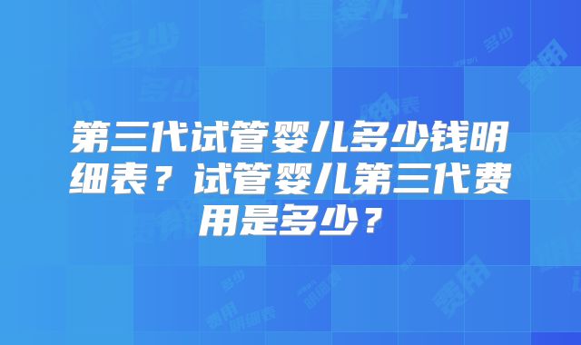 第三代试管婴儿多少钱明细表？试管婴儿第三代费用是多少？