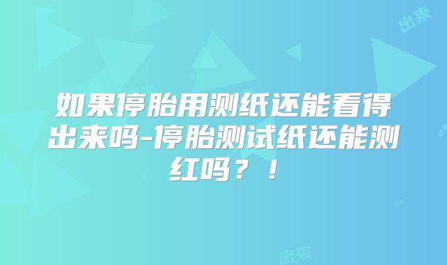 如果停胎用测纸还能看得出来吗-停胎测试纸还能测红吗？！