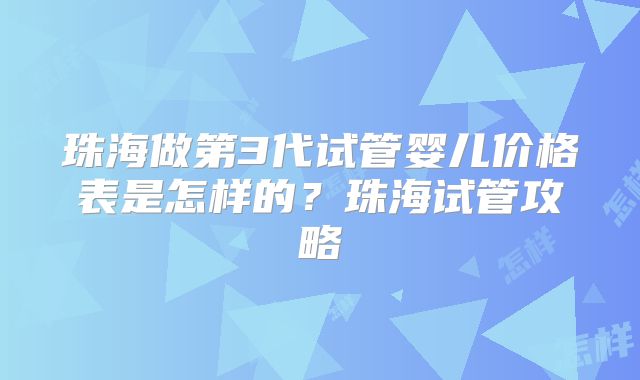珠海做第3代试管婴儿价格表是怎样的？珠海试管攻略