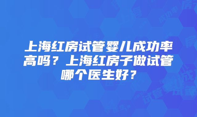 上海红房试管婴儿成功率高吗？上海红房子做试管哪个医生好？
