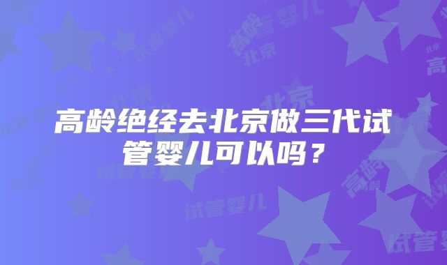 高龄绝经去北京做三代试管婴儿可以吗？
