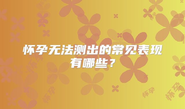 怀孕无法测出的常见表现有哪些?