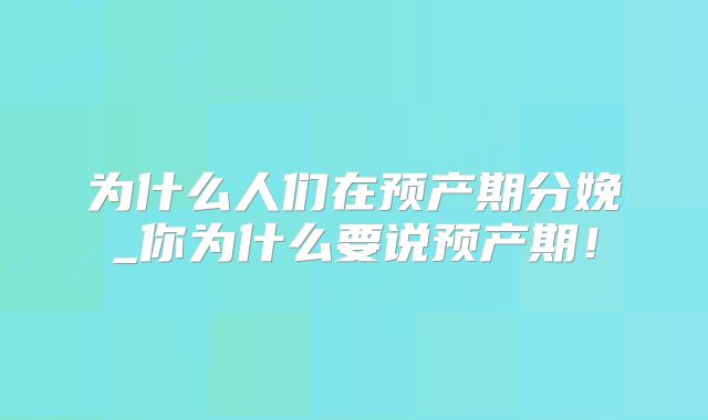 为什么人们在预产期分娩_你为什么要说预产期!