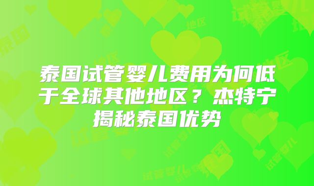 泰国试管婴儿费用为何低于全球其他地区？杰特宁揭秘泰国优势