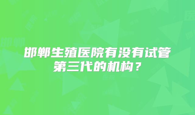 邯郸生殖医院有没有试管第三代的机构？