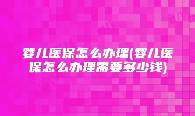 婴儿医保怎么办理(婴儿医保怎么办理需要多少钱)