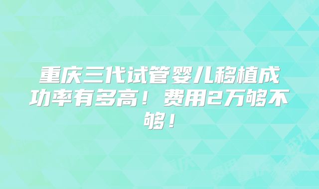 重庆三代试管婴儿移植成功率有多高！费用2万够不够！