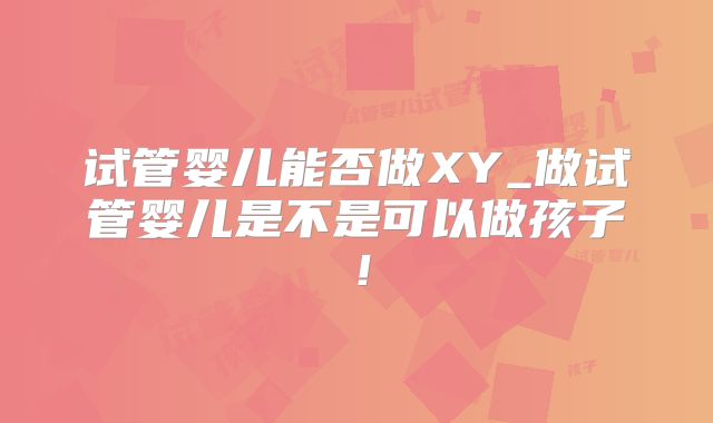 试管婴儿能否做XY_做试管婴儿是不是可以做孩子！