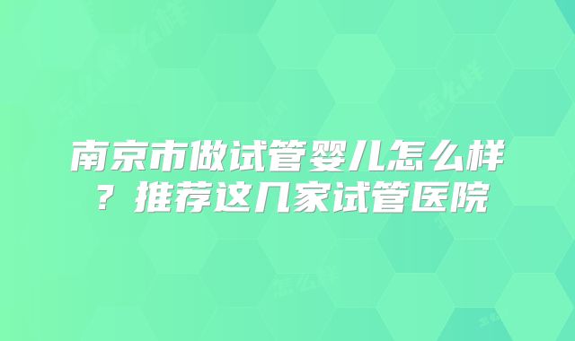 南京市做试管婴儿怎么样?推荐这几家试管医院