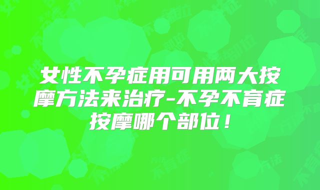 女性不孕症用可用两大按摩方法来治疗-不孕不育症按摩哪个部位!