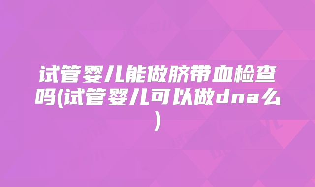 试管婴儿能做脐带血检查吗(试管婴儿可以做dna么)