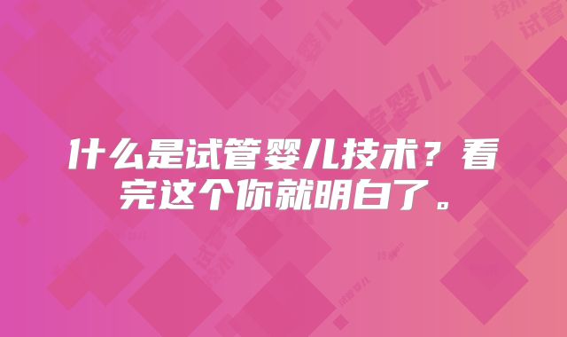什么是试管婴儿技术？看完这个你就明白了。
