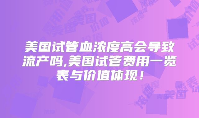 美国试管血浓度高会导致流产吗,美国试管费用一览表与价值体现！