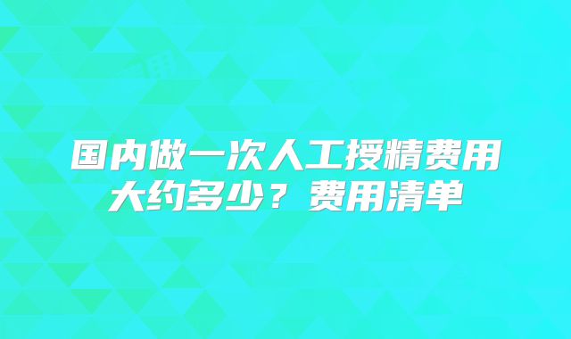 国内做一次人工授精费用大约多少？费用清单