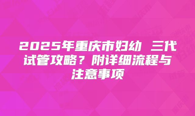 2025年重庆市妇幼 三代试管攻略?附详细流程与注意事项