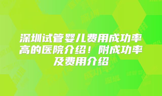 深圳试管婴儿费用成功率高的医院介绍！附成功率及费用介绍