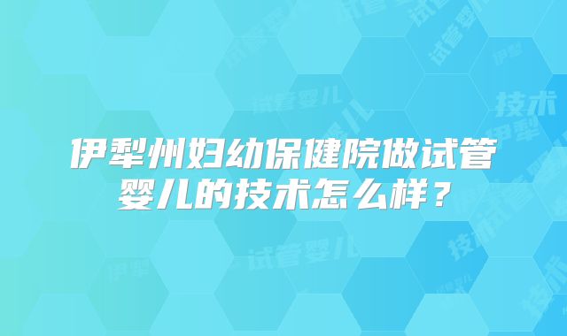 伊犁州妇幼保健院做试管婴儿的技术怎么样？