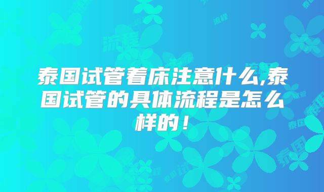 泰国试管着床注意什么,泰国试管的具体流程是怎么样的！