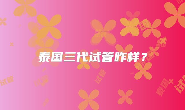 泰国三代试管咋样？
