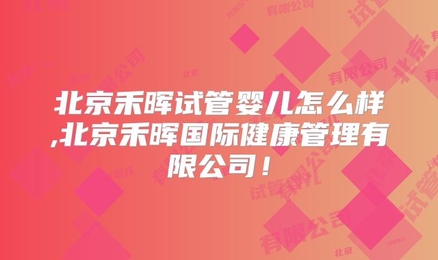 北京禾晖试管婴儿怎么样,北京禾晖国际健康管理有限公司!