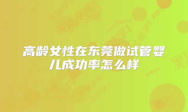 高龄女性在东莞做试管婴儿成功率怎么样
