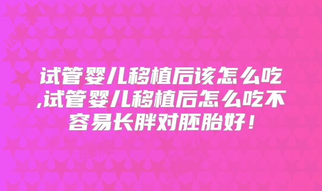 试管婴儿移植后该怎么吃,试管婴儿移植后怎么吃不容易长胖对胚胎好!