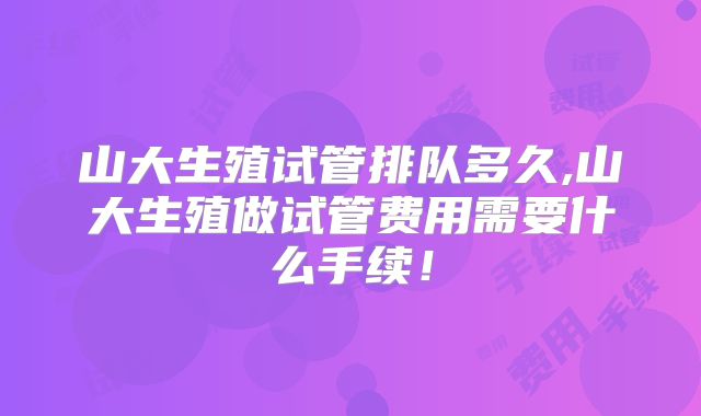 山大生殖试管排队多久,山大生殖做试管费用需要什么手续！
