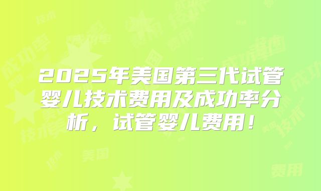 2025年美国第三代试管婴儿技术费用及成功率分析，试管婴儿费用！