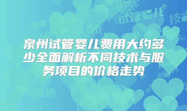泉州试管婴儿费用大约多少全面解析不同技术与服务项目的价格走势