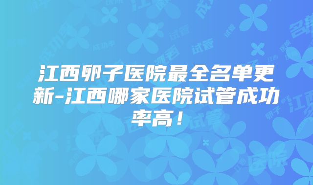 江西卵子医院最全名单更新-江西哪家医院试管成功率高！
