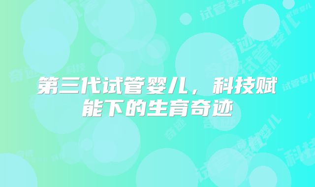 第三代试管婴儿,科技赋能下的生育奇迹