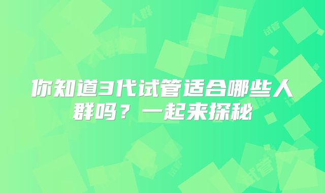 你知道3代试管适合哪些人群吗？一起来探秘
