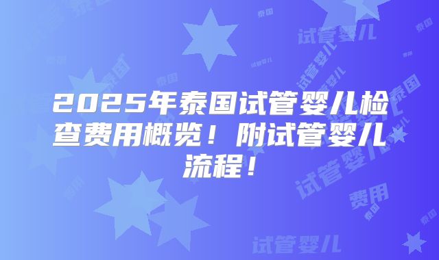 2025年泰国试管婴儿检查费用概览!附试管婴儿流程!