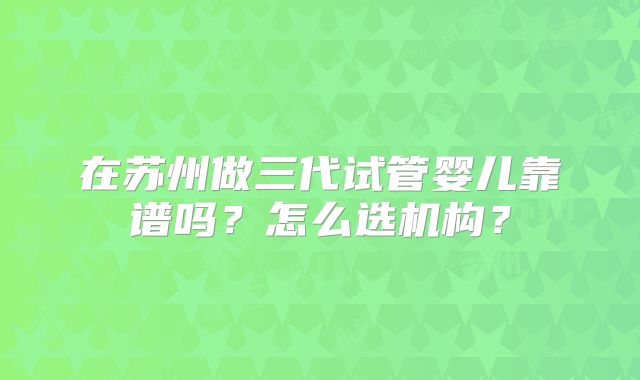 在苏州做三代试管婴儿靠谱吗？怎么选机构？