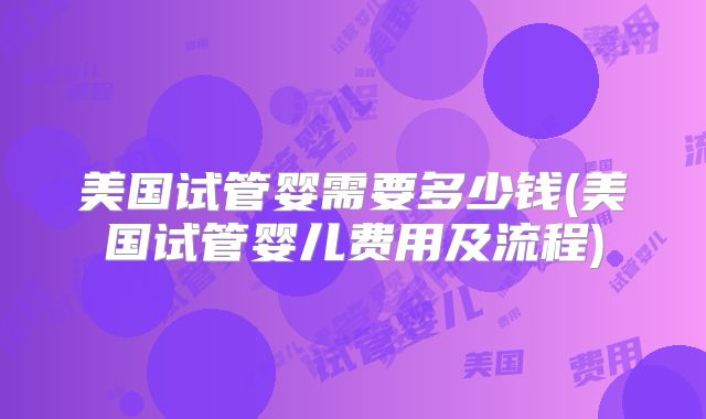 美国试管婴需要多少钱(美国试管婴儿费用及流程)