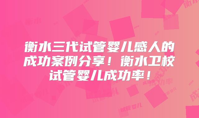 衡水三代试管婴儿感人的成功案例分享！衡水卫校试管婴儿成功率！