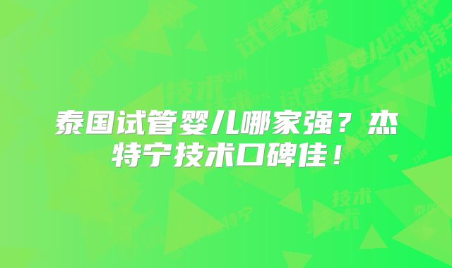泰国试管婴儿哪家强?杰特宁技术口碑佳!
