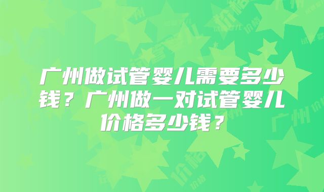 广州做试管婴儿需要多少钱？广州做一对试管婴儿价格多少钱？