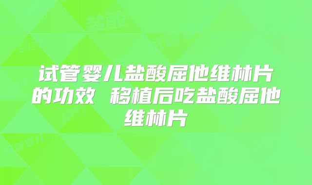 试管婴儿盐酸屈他维林片的功效 移植后吃盐酸屈他维林片