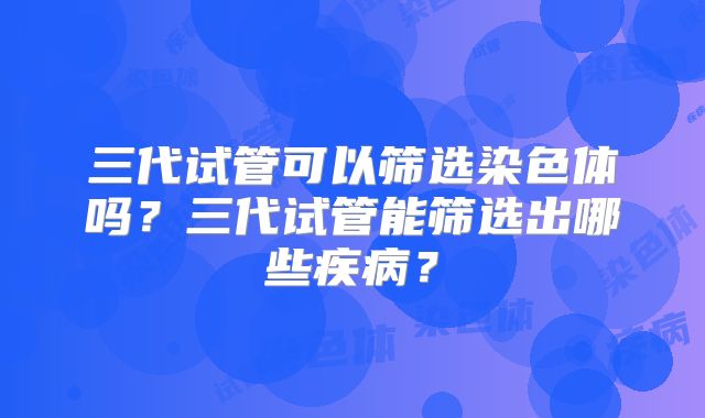 三代试管可以筛选染色体吗？三代试管能筛选出哪些疾病？