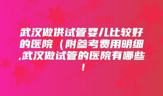 武汉做供试管婴儿比较好的医院(附参考费用明细,武汉做试管的医院有哪些!