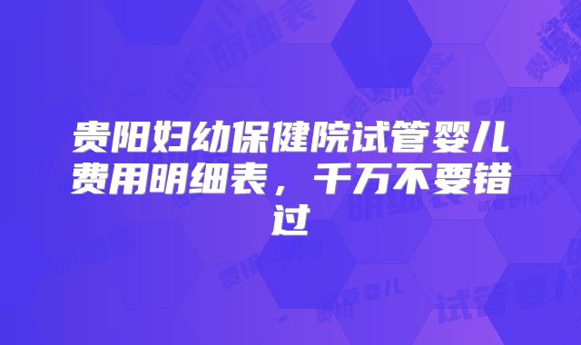 贵阳妇幼保健院试管婴儿费用明细表,千万不要错过