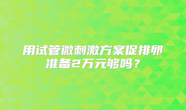 用试管微刺激方案促排卵准备2万元够吗?