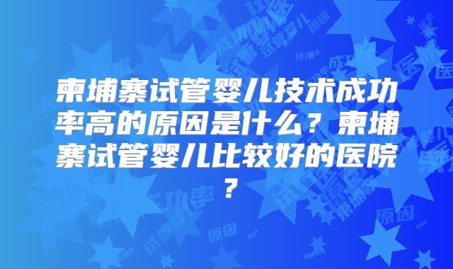 柬埔寨试管婴儿技术成功率高的原因是什么？柬埔寨试管婴儿比较好的医院？