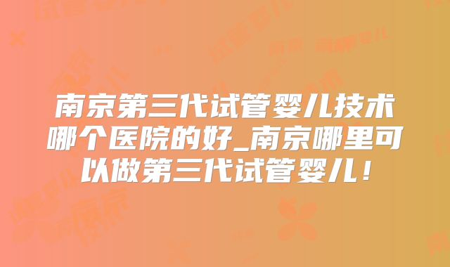 南京第三代试管婴儿技术哪个医院的好_南京哪里可以做第三代试管婴儿！