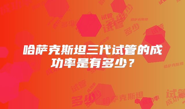 哈萨克斯坦三代试管的成功率是有多少？