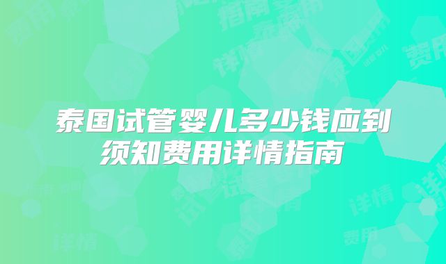 泰国试管婴儿多少钱应到须知费用详情指南