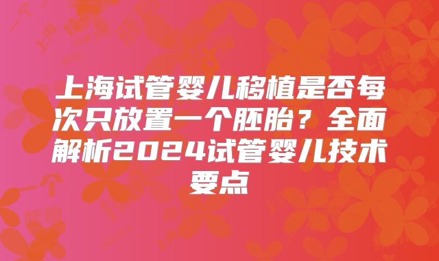 上海试管婴儿移植是否每次只放置一个胚胎？全面解析2024试管婴儿技术要点