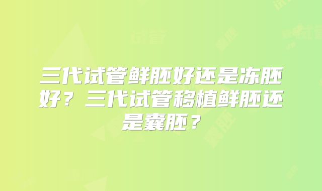 三代试管鲜胚好还是冻胚好?三代试管移植鲜胚还是囊胚?