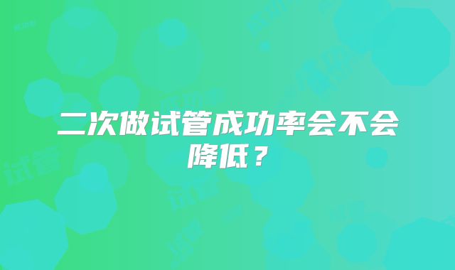 二次做试管成功率会不会降低？